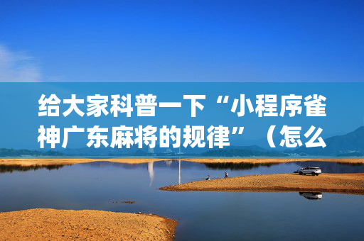 给大家科普一下“小程序雀神广东麻将的规律”（怎么控制输赢)
