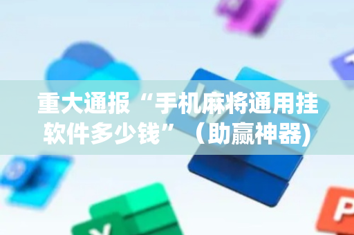 重大通报“手机麻将通用挂软件多少钱”（助赢神器)