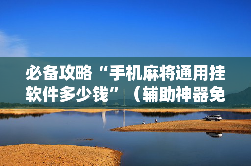 必备攻略“手机麻将通用挂软件多少钱”（辅助神器免费)