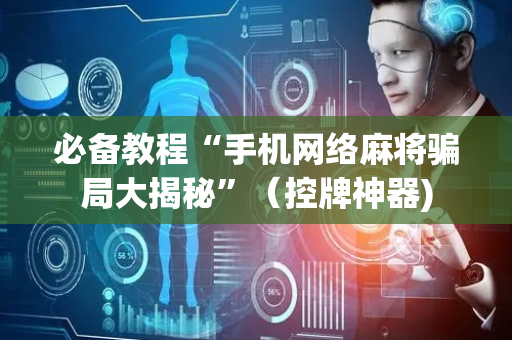 必备教程“手机网络麻将骗局大揭秘”（控牌神器)