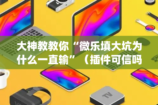 大神教教你“微乐填大坑为什么一直输”（插件可信吗)
