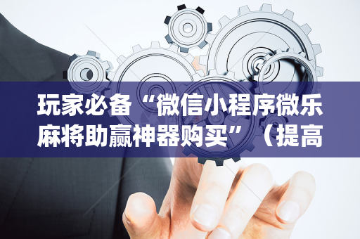 玩家必备“微信小程序微乐麻将助赢神器购买”（提高胜率技巧)