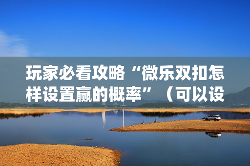 玩家必看攻略“微乐双扣怎样设置赢的概率”（可以设置输赢吗)