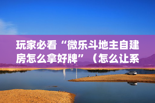玩家必看“微乐斗地主自建房怎么拿好牌”（怎么让系统给自己好牌)