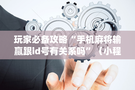 玩家必备攻略“手机麻将输赢跟id号有关系吗”（小程序必赢神器)