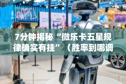 7分钟揭秘“微乐卡五星规律确实有挂”（胜率到哪调)