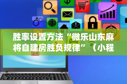胜率设置方法“微乐山东麻将自建房胜负规律”（小程序怎么才会赢)