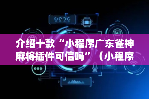 介绍十款“小程序广东雀神麻将插件可信吗”（小程序控牌器)