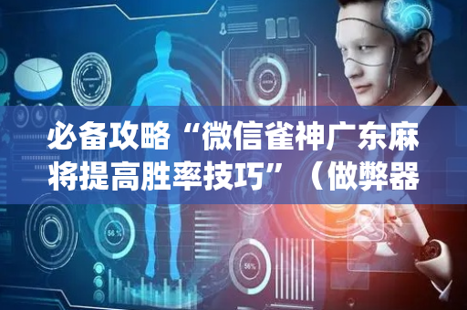 必备攻略“微信雀神广东麻将提高胜率技巧”（做弊器软件下载)