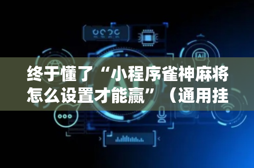 终于懂了“小程序雀神麻将怎么设置才能赢”（通用挂软件多少钱)