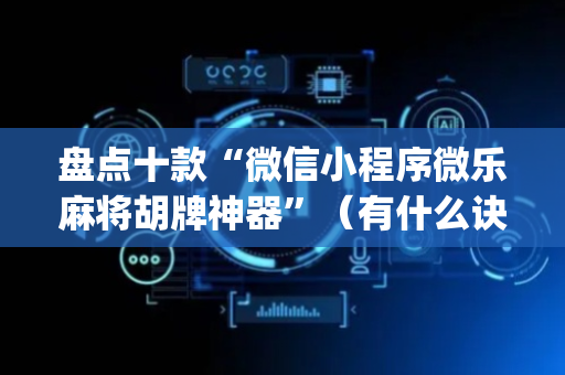 盘点十款“微信小程序微乐麻将胡牌神器”（有什么诀窍)