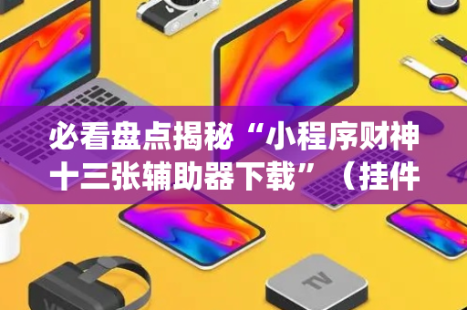 必看盘点揭秘“小程序财神十三张辅助器下载”（挂件神器)