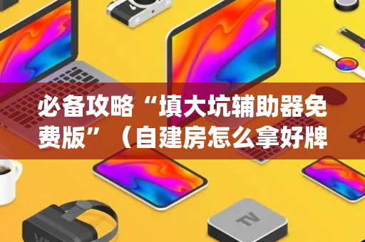 必备攻略“填大坑辅助器免费版”（自建房怎么拿好牌)