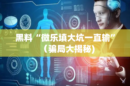 黑料“微乐填大坑一直输”（骗局大揭秘)