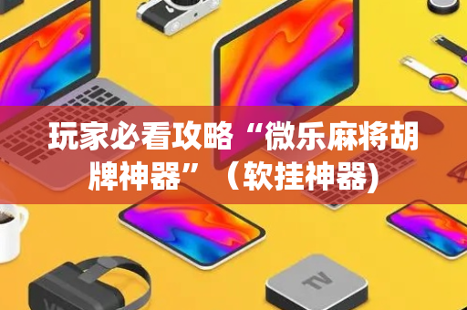 玩家必看攻略“微乐麻将胡牌神器”（软挂神器)