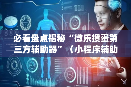 必看盘点揭秘“微乐掼蛋第三方辅助器”（小程序辅助软件)