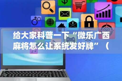 给大家科普一下“微乐广西麻将怎么让系统发好牌”（提高胜率技巧)