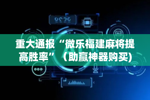 重大通报“微乐福建麻将提高胜率”（助赢神器购买)