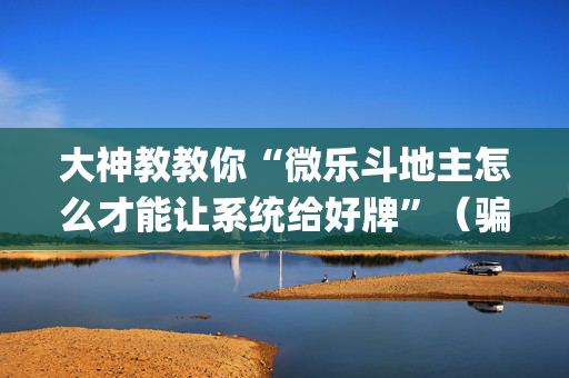 大神教教你“微乐斗地主怎么才能让系统给好牌”（骗局大揭秘)