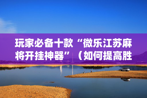 玩家必备十款“微乐江苏麻将开挂神器”（如何提高胜率)