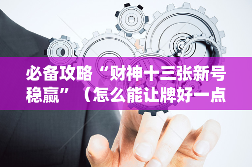 必备攻略“财神十三张新号稳赢”（怎么能让牌好一点)