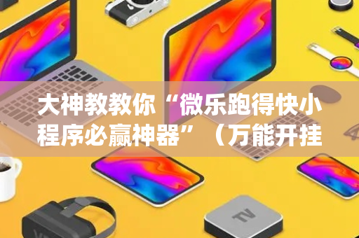 大神教教你“微乐跑得快小程序必赢神器”（万能开挂神器)