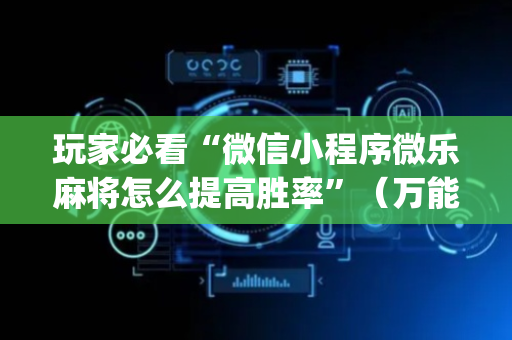 玩家必看“微信小程序微乐麻将怎么提高胜率”（万能开挂神器)