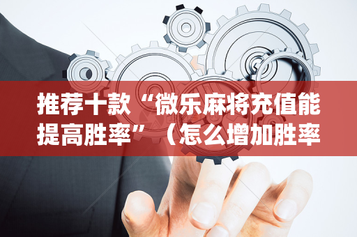推荐十款“微乐麻将充值能提高胜率”（怎么增加胜率)