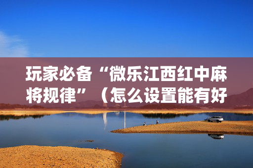 玩家必备“微乐江西红中麻将规律”（怎么设置能有好牌)