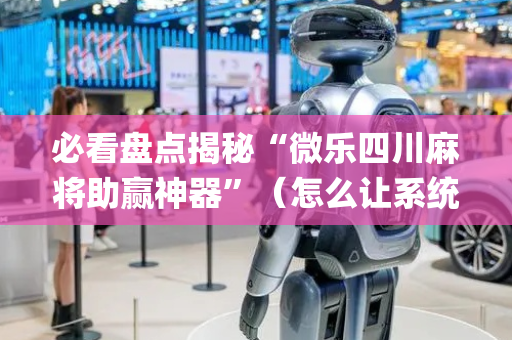 必看盘点揭秘“微乐四川麻将助赢神器”（怎么让系统给你发好牌)