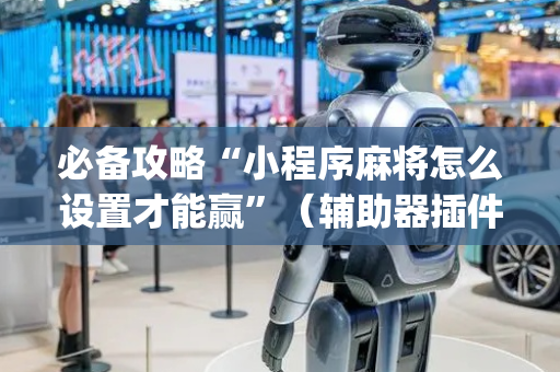 必备攻略“小程序麻将怎么设置才能赢”（辅助器插件)