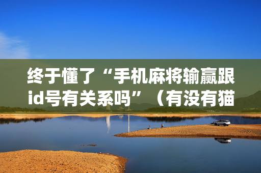 终于懂了“手机麻将输赢跟id号有关系吗”（有没有猫腻)