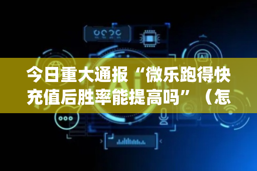 今日重大通报“微乐跑得快充值后胜率能提高吗”（怎么让系统给你发好牌)