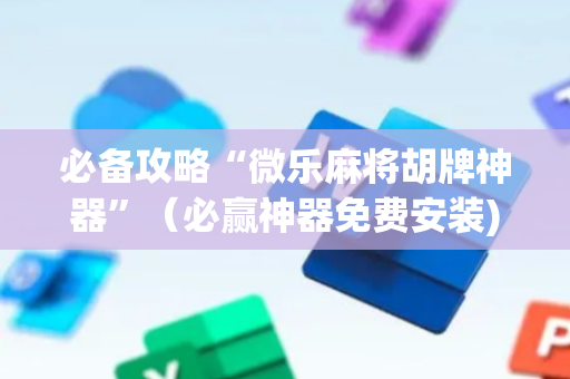 必备攻略“微乐麻将胡牌神器”（必赢神器免费安装)