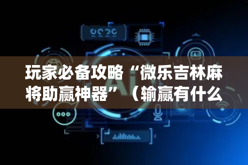 玩家必备攻略“微乐吉林麻将助赢神器”（输赢有什么规律)