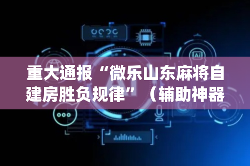 重大通报“微乐山东麻将自建房胜负规律”（辅助神器免费)