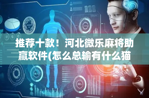 推荐十款！河北微乐麻将助赢软件(怎么总输有什么猫腻)
