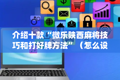 介绍十款“微乐陕西麻将技巧和打好牌方法”（怎么设置才能赢)