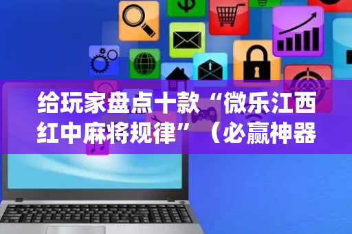 给玩家盘点十款“微乐江西红中麻将规律”（必赢神器)