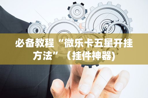 必备教程“微乐卡五星开挂方法”（挂件神器)