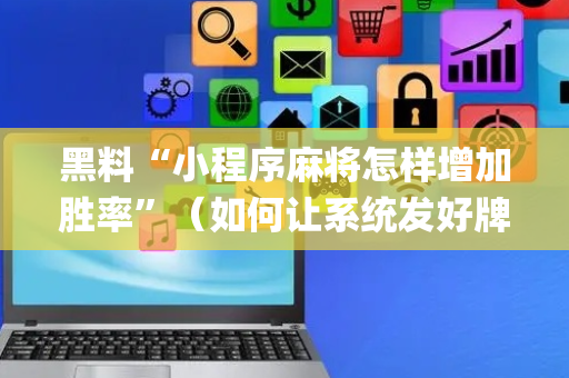 黑料“小程序麻将怎样增加胜率”（如何让系统发好牌)