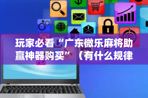 玩家必看“广东微乐麻将助赢神器购买”（有什么规律)