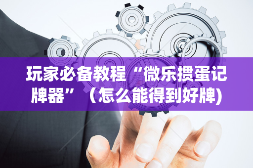 玩家必备教程“微乐掼蛋记牌器”（怎么能得到好牌)