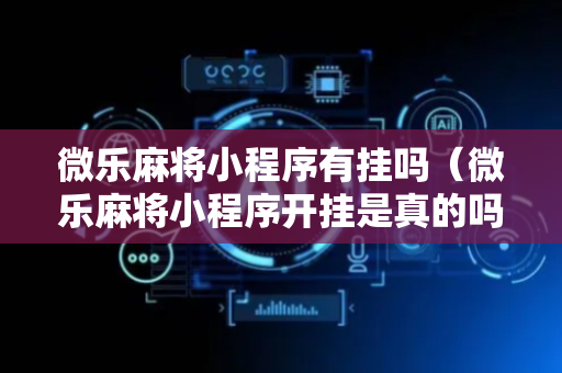 微乐麻将小程序有挂吗（微乐麻将小程序开挂是真的吗）
