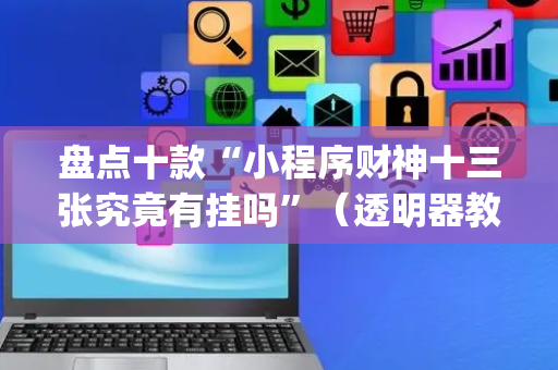 盘点十款“小程序财神十三张究竟有挂吗”（透明器教程)