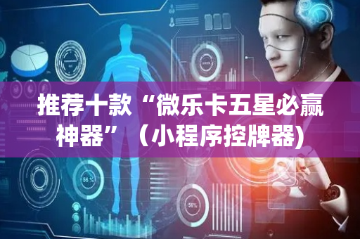 推荐十款“微乐卡五星必赢神器”（小程序控牌器)