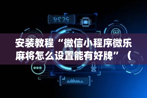 安装教程“微信小程序微乐麻将怎么设置能有好牌”（规律确实有挂)