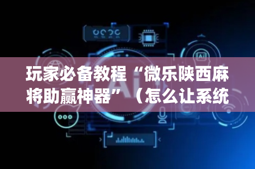 玩家必备教程“微乐陕西麻将助赢神器”（怎么让系统给自己好牌)