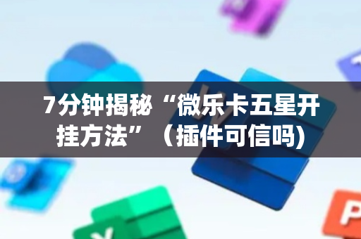 7分钟揭秘“微乐卡五星开挂方法”（插件可信吗)