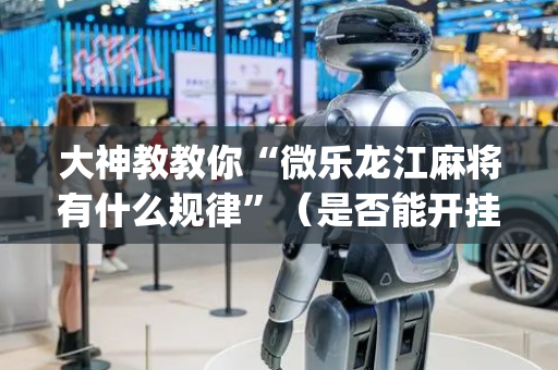 大神教教你“微乐龙江麻将有什么规律”（是否能开挂)
